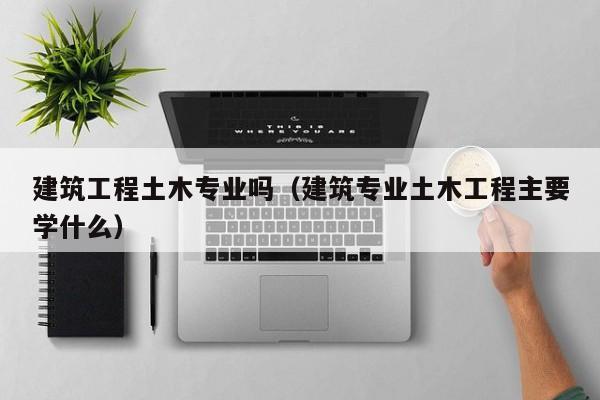 建筑工程土木专业吗（建筑专业土木工程主要学什么）