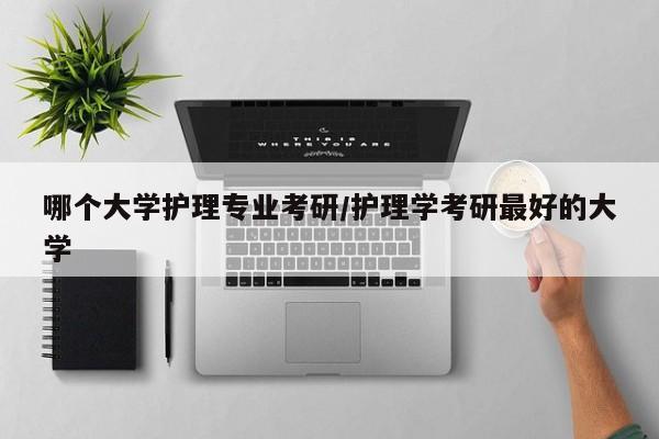 哪个大学护理专业考研/护理学考研最好的大学