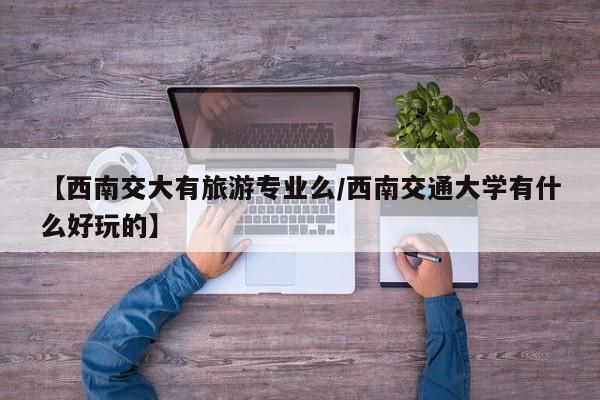 【西南交大有旅游专业么/西南交通大学有什么好玩的】