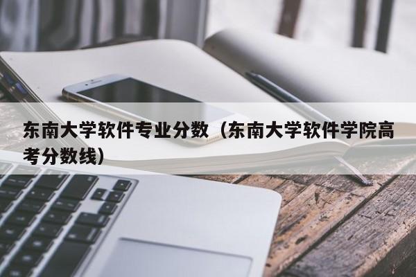 东南大学软件专业分数（东南大学软件学院高考分数线）