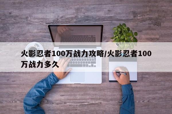 火影忍者100万战力攻略/火影忍者100万战力多久