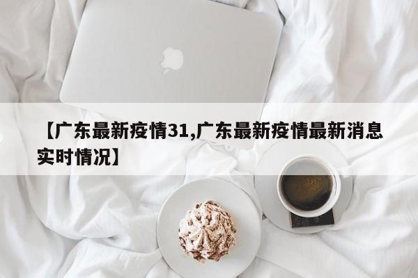 【广东最新疫情31,广东最新疫情最新消息实时情况】