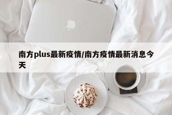 南方plus最新疫情/南方疫情最新消息今天