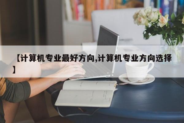 【计算机专业最好方向,计算机专业方向选择】