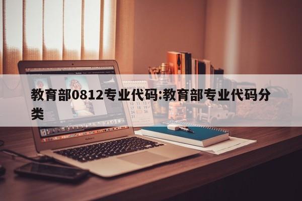教育部0812专业代码:教育部专业代码分类