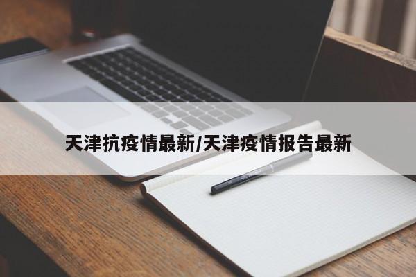 天津抗疫情最新/天津疫情报告最新