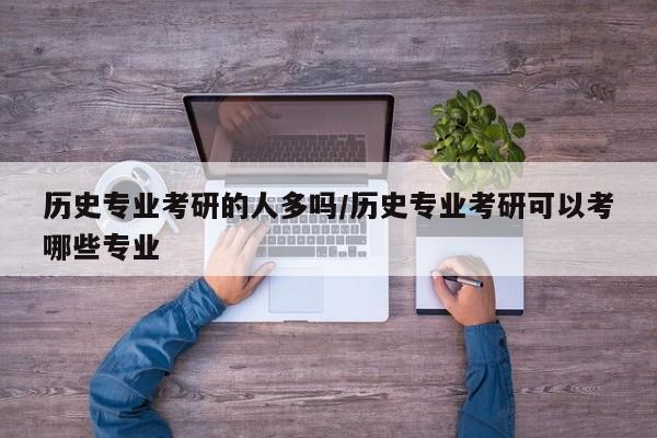 历史专业考研的人多吗/历史专业考研可以考哪些专业