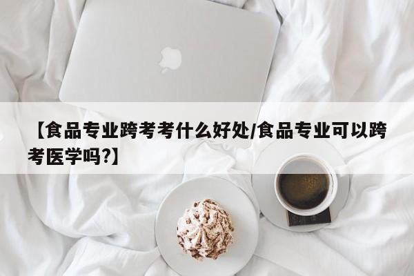 【食品专业跨考考什么好处/食品专业可以跨考医学吗?】
