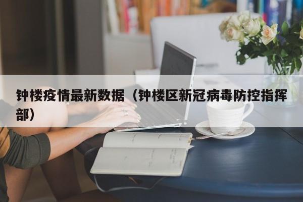 钟楼疫情最新数据（钟楼区新冠病毒防控指挥部）