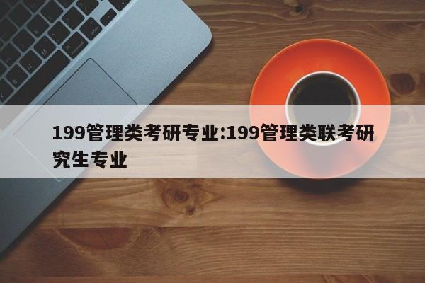 199管理类考研专业:199管理类联考研究生专业