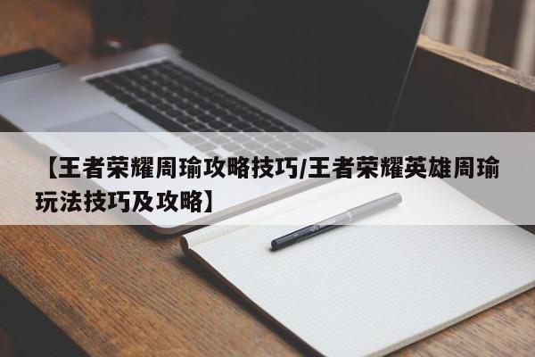 【王者荣耀周瑜攻略技巧/王者荣耀英雄周瑜玩法技巧及攻略】