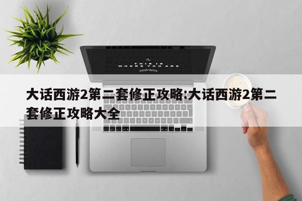 大话西游2第二套修正攻略:大话西游2第二套修正攻略大全