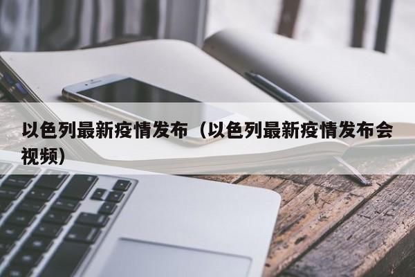以色列最新疫情发布（以色列最新疫情发布会视频）