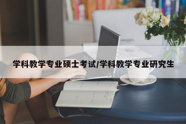 学科教学专业硕士考试/学科教学专业研究生