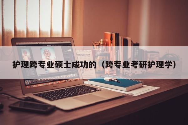 护理跨专业硕士成功的（跨专业考研护理学）