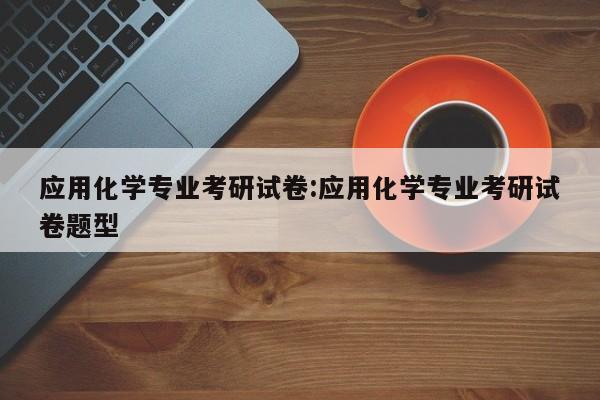 应用化学专业考研试卷:应用化学专业考研试卷题型