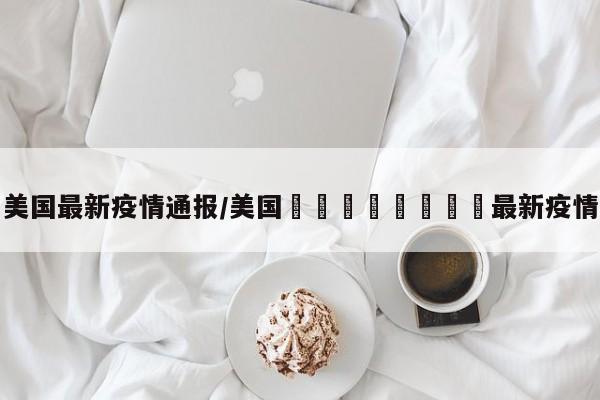 美国最新疫情通报/美国🇺🇸最新疫情