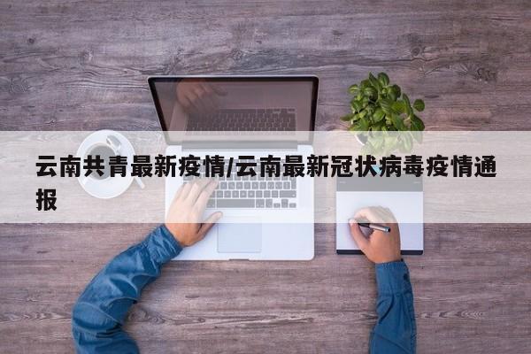 云南共青最新疫情/云南最新冠状病毒疫情通报