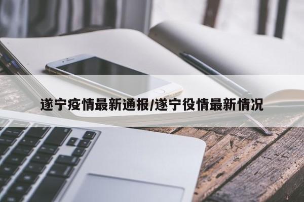 遂宁疫情最新通报/遂宁役情最新情况