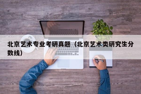 北京艺术专业考研真题（北京艺术类研究生分数线）