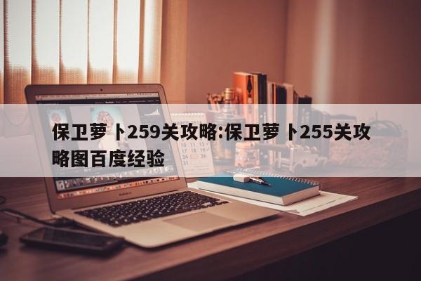 保卫萝卜259关攻略:保卫萝卜255关攻略图百度经验