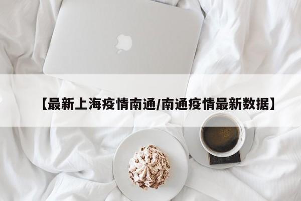 【最新上海疫情南通/南通疫情最新数据】