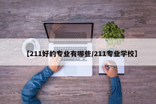 【211好的专业有哪些/211专业学校】