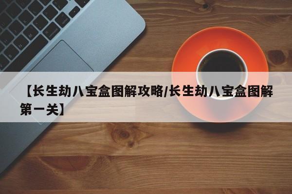 【长生劫八宝盒图解攻略/长生劫八宝盒图解第一关】