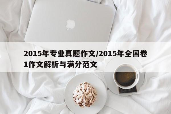 2015年专业真题作文/2015年全国卷1作文解析与满分范文