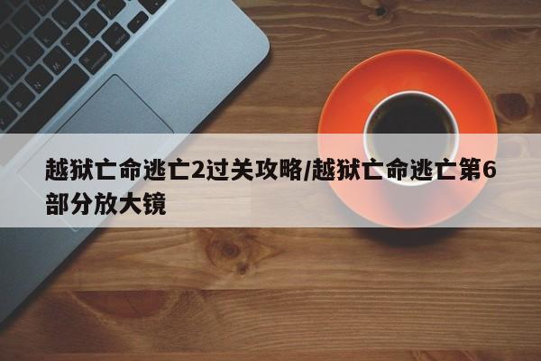 越狱亡命逃亡2过关攻略/越狱亡命逃亡第6部分放大镜