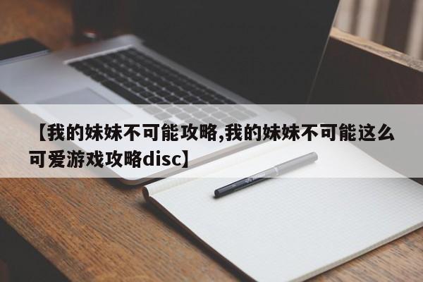 【我的妹妹不可能攻略,我的妹妹不可能这么可爱游戏攻略disc】