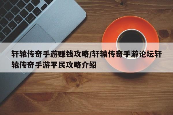 轩辕传奇手游赚钱攻略/轩辕传奇手游论坛轩辕传奇手游平民攻略介绍