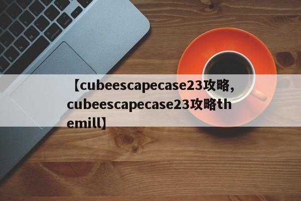 【cubeescapecase23攻略,cubeescapecase23攻略themill】