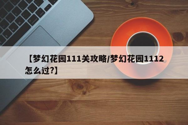 【梦幻花园111关攻略/梦幻花园1112怎么过?】