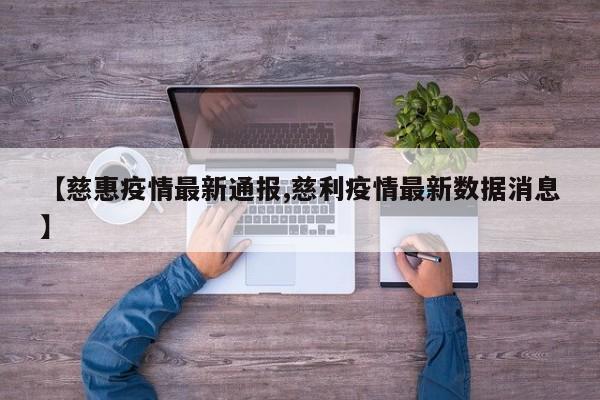 【慈惠疫情最新通报,慈利疫情最新数据消息】