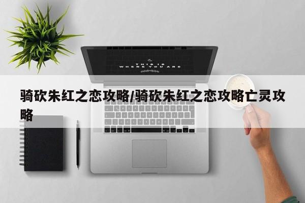 骑砍朱红之恋攻略/骑砍朱红之恋攻略亡灵攻略
