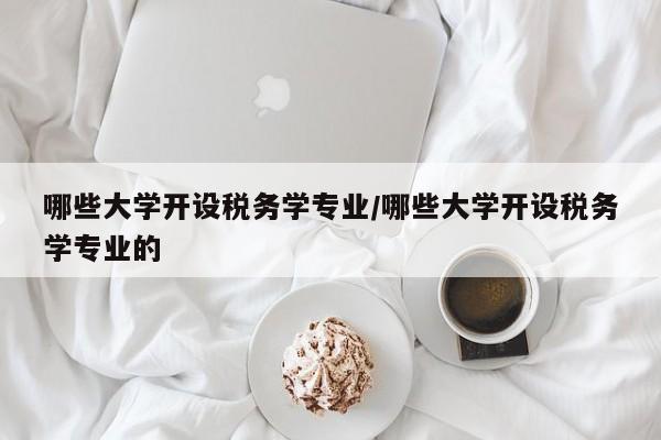 哪些大学开设税务学专业/哪些大学开设税务学专业的