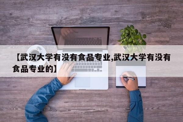 【武汉大学有没有食品专业,武汉大学有没有食品专业的】