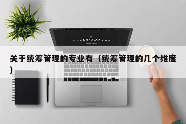 关于统筹管理的专业有（统筹管理的几个维度）