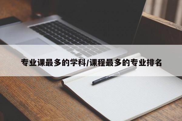 专业课最多的学科/课程最多的专业排名