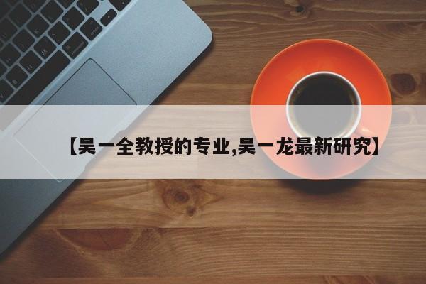 【吴一全教授的专业,吴一龙最新研究】