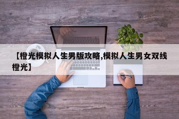 【橙光模拟人生男版攻略,模拟人生男女双线橙光】