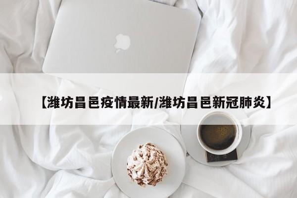【潍坊昌邑疫情最新/潍坊昌邑新冠肺炎】
