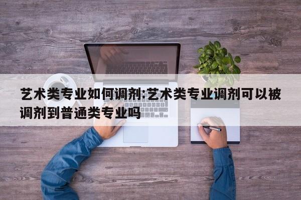 艺术类专业如何调剂:艺术类专业调剂可以被调剂到普通类专业吗