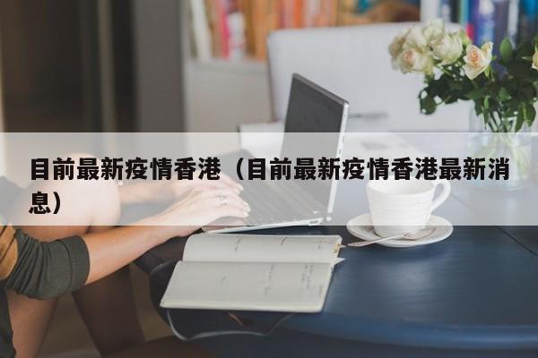 目前最新疫情香港（目前最新疫情香港最新消息）