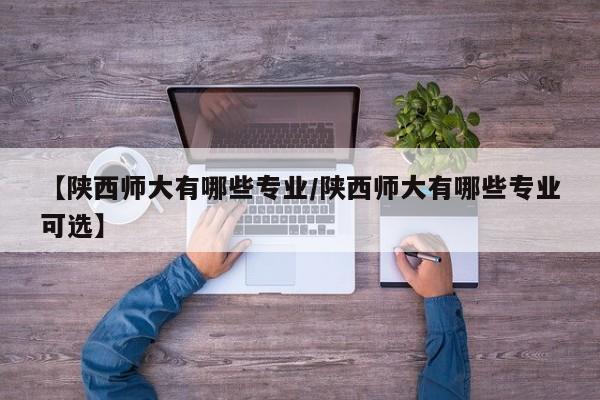 【陕西师大有哪些专业/陕西师大有哪些专业可选】