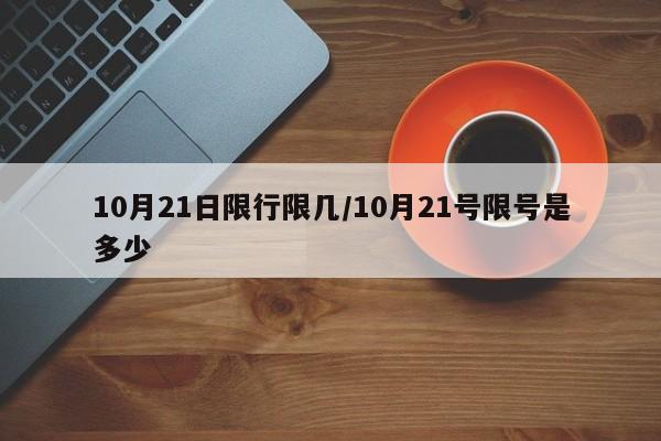 10月21日限行限几/10月21号限号是多少