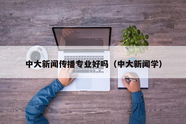 中大新闻传播专业好吗（中大新闻学）