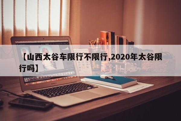 【山西太谷车限行不限行,2020年太谷限行吗】