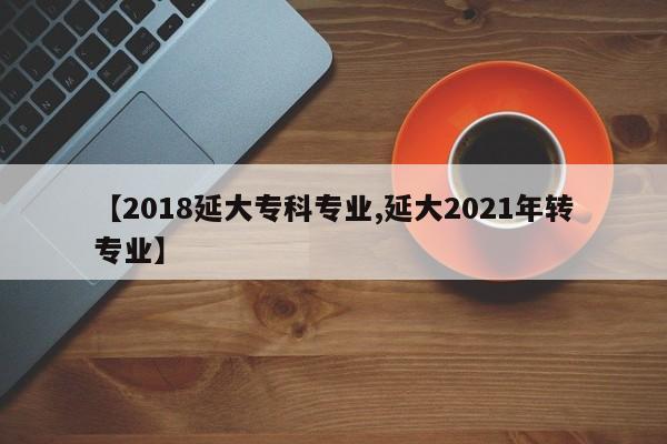 【2018延大专科专业,延大2021年转专业】